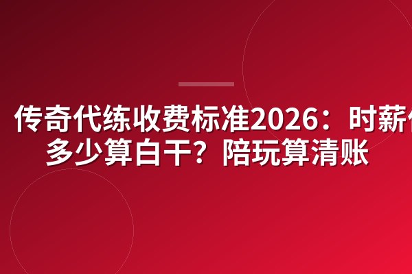 传奇代练收费标准2026:时薪低于多少算白干?陪玩算清账