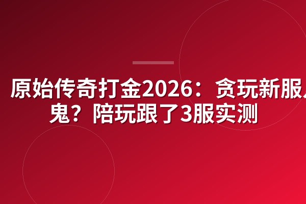 原始传奇打金2026:贪玩新服几天鬼?陪玩跟了3服实测