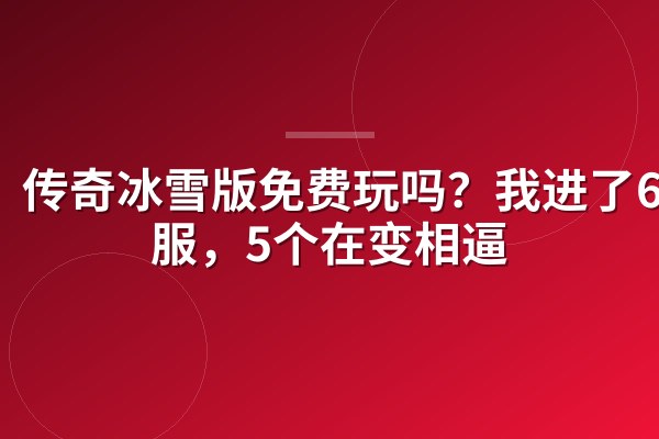 传奇冰雪版免费玩吗?我进了6个服,5个在变相逼氪