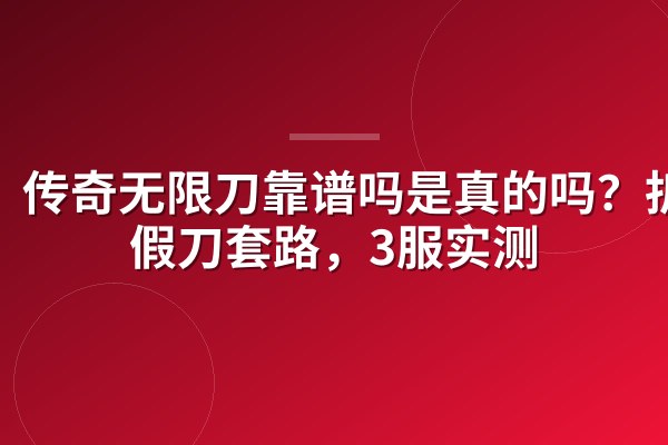 传奇无限刀靠谱吗是真的吗?拆穿假刀套路,3服实测