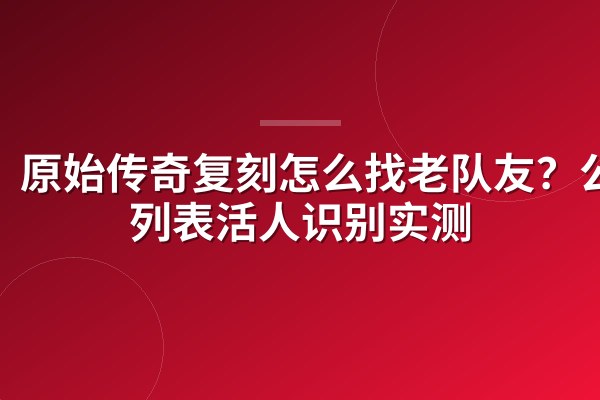 原始传奇复刻怎么找老队友?公会列表活人识别实测