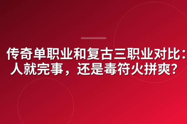 传奇单职业和复古三职业对比:砍人就完事,还是毒符火拼爽?