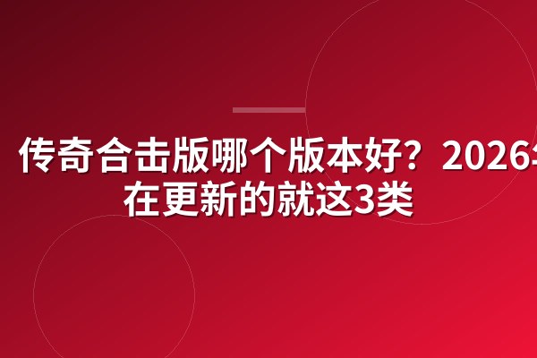 传奇合击版哪个版本好?2026年还在更新的就这3类
