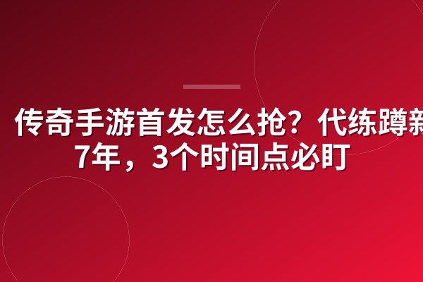 传奇手游首发怎么抢?代练蹲新服7年,3个时间点必盯