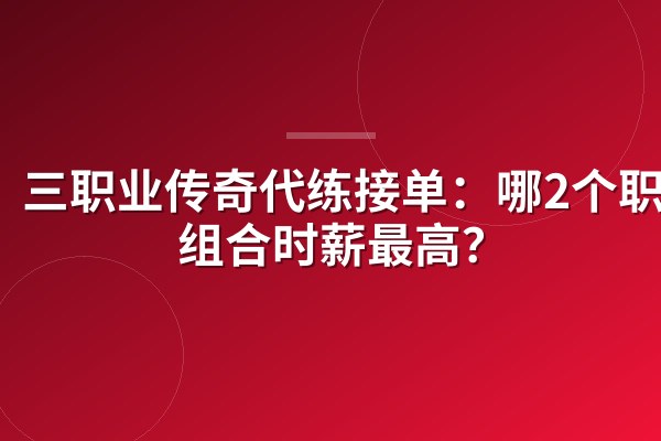 三职业传奇代练接单:哪2个职业组合时薪最高?