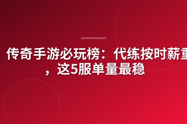 传奇手游必玩榜:代练按时薪重排,这5服单量最稳
