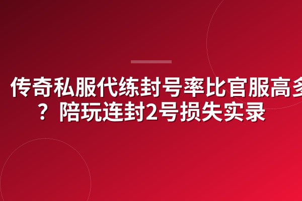 传奇私服代练封号率比官服高多少？陪玩连封2号损失实录