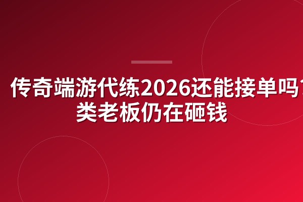 传奇端游代练2026还能接单吗?3类老板仍在砸钱
