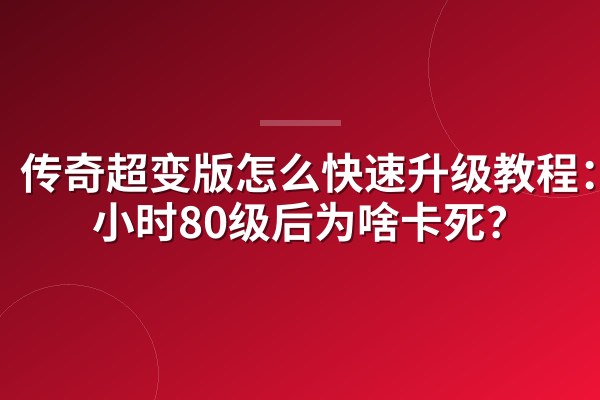 传奇超变版怎么快速升级教程：3小时80级后为啥卡死？