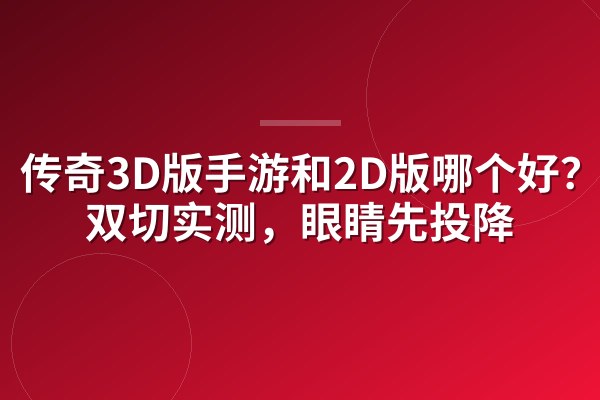 传奇3D版手游和2D版哪个好?7天双切实测,眼睛先投降