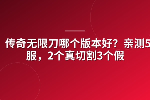传奇无限刀哪个版本好？亲测5个服，2个真切割3个假