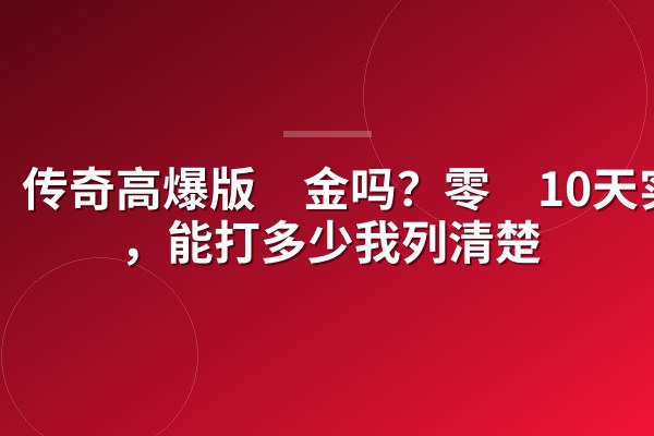 传奇高爆版氪金吗？零氪10天实测，能打多少我列清楚