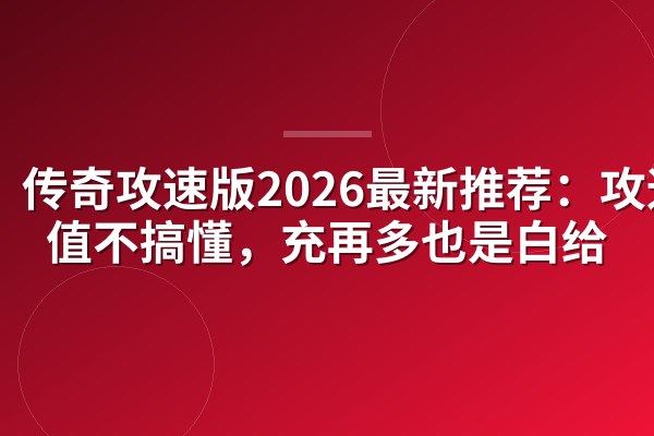 传奇攻速版2026最新推荐:攻速阈值不搞懂,充再多也是白给
