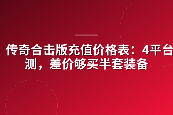 传奇合击版充值价格表:4平台实测,差价够买半套装备