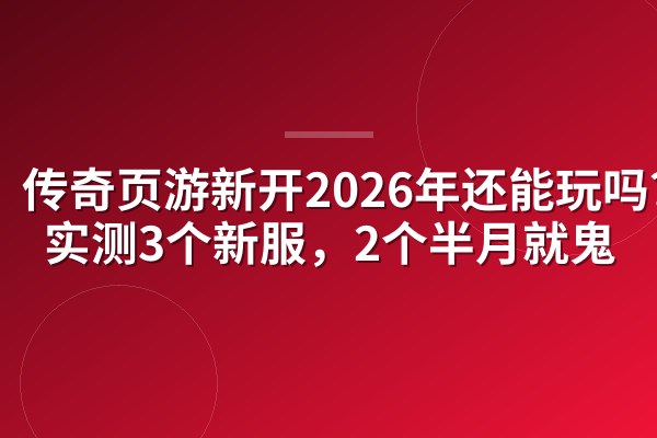 传奇页游新开2026年还能玩吗?我实测3个新服,2个半月就鬼