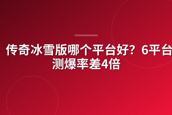 传奇冰雪版哪个平台好?6平台实测爆率差4倍