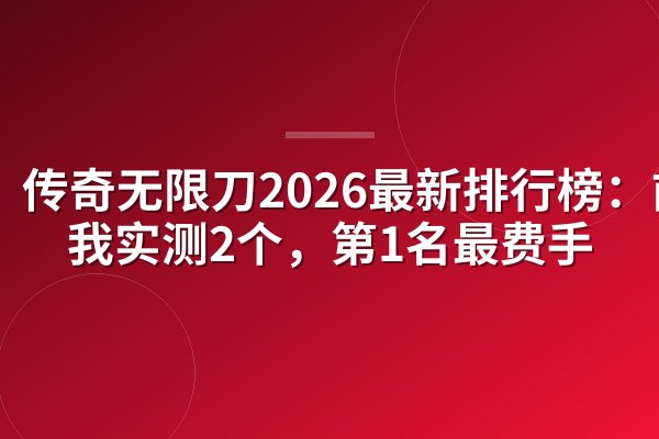 传奇无限刀2026最新排行榜:前3我实测2个,第1名最费手