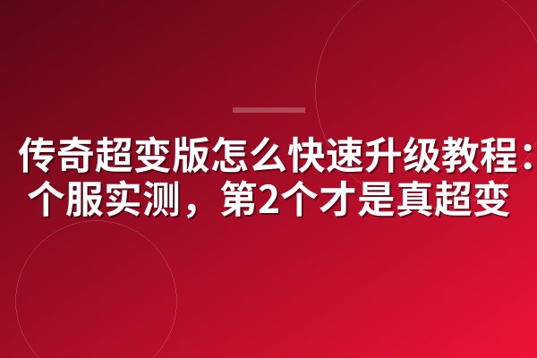 传奇超变版怎么快速升级教程:3个服实测,第2个才是真超变